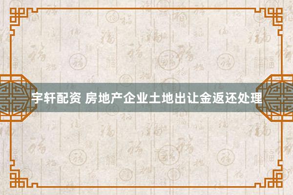 宇轩配资 房地产企业土地出让金返还处理