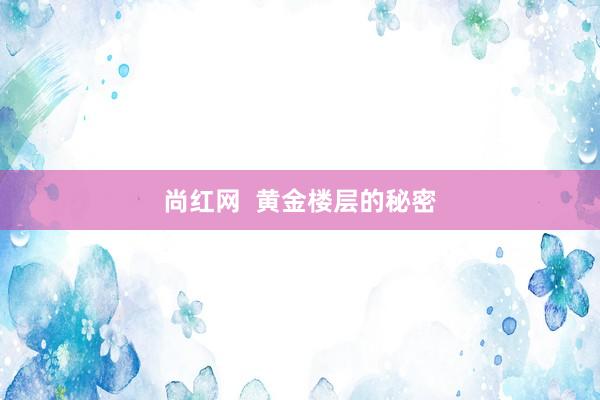 尚红网  黄金楼层的秘密