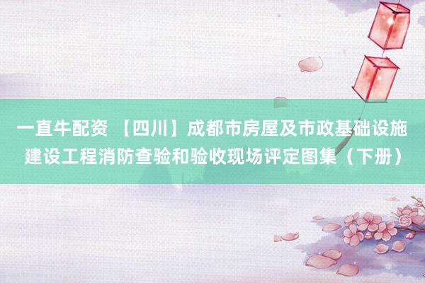 一直牛配资 【四川】成都市房屋及市政基础设施建设工程消防查验和验收现场评定图集（下册）
