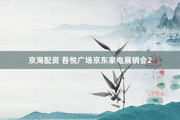 京海配资 吾悦广场京东家电展销会2