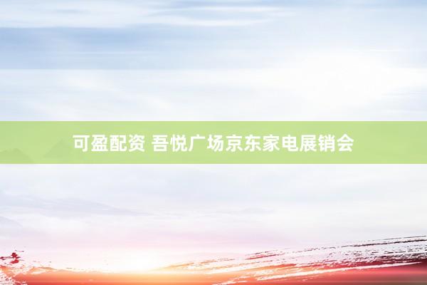 可盈配资 吾悦广场京东家电展销会