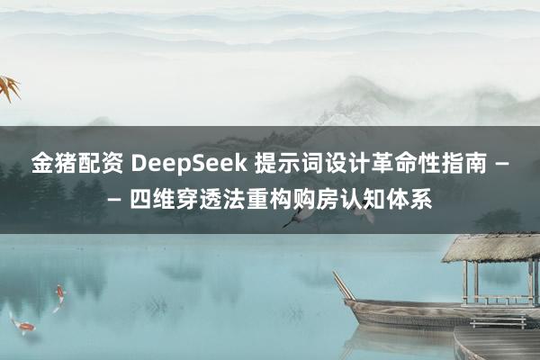 金猪配资 DeepSeek 提示词设计革命性指南 —— 四维穿透法重构购房认知体系