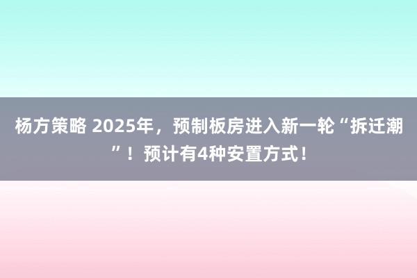 杨方策略 2025年，预制板房进入新一轮“拆迁潮”！预计有4种安置方式！