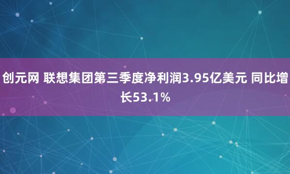 创元网 联想集团第三季度净利润3.95亿美元 同比增长53.1%