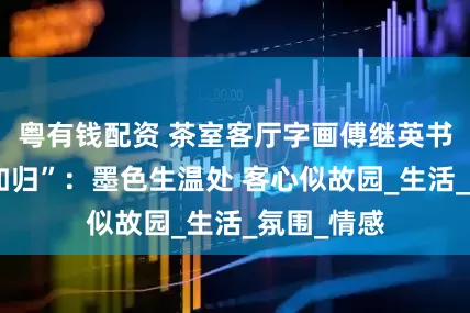 粤有钱配资 茶室客厅字画傅继英书法“宾至如归”：墨色生温处 客心似故园_生活_氛围_情感