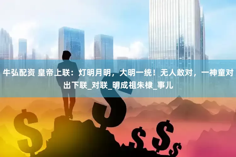 牛弘配资 皇帝上联：灯明月明，大明一统！无人敢对，一神童对出下联_对联_明成祖朱棣_事儿