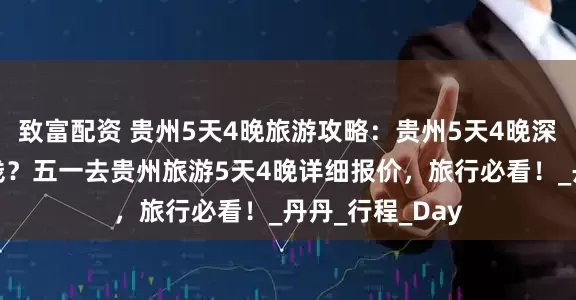 致富配资 贵州5天4晚旅游攻略：贵州5天4晚深度游需要多少钱？五一去贵州旅游5天4晚详细报价，旅行必看！_丹丹_行程_Day