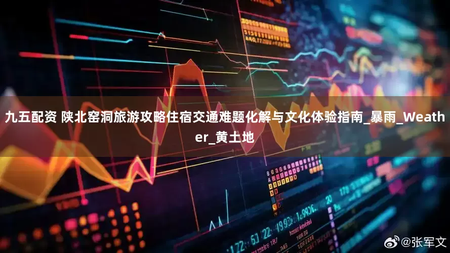九五配资 陕北窑洞旅游攻略住宿交通难题化解与文化体验指南_暴雨_Weather_黄土地