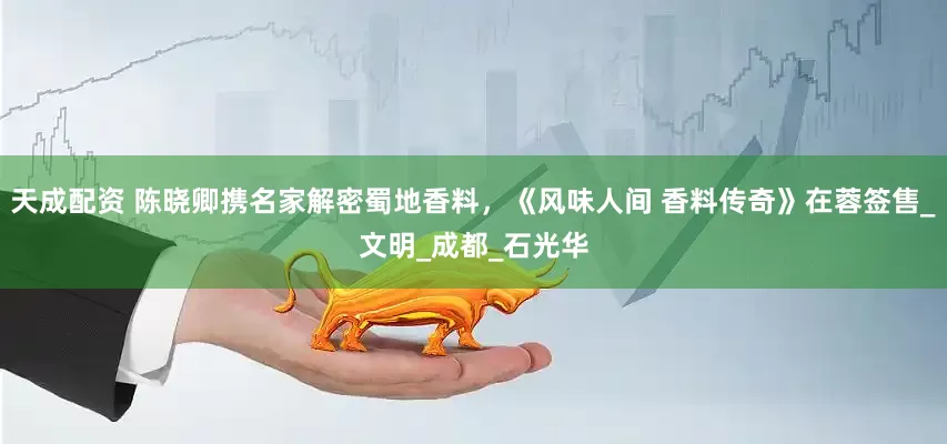 天成配资 陈晓卿携名家解密蜀地香料，《风味人间 香料传奇》在蓉签售_文明_成都_石光华