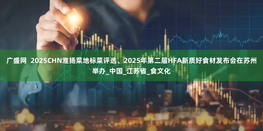 广盛网  2025CHN淮扬菜地标菜评选、2025年第二届HFA新质好食材发布会在苏州举办_中国_江苏省_食文化