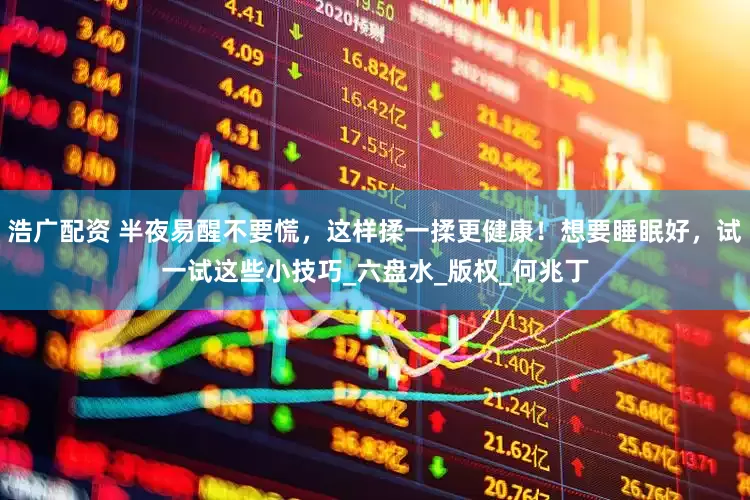 浩广配资 半夜易醒不要慌，这样揉一揉更健康！想要睡眠好，试一试这些小技巧_六盘水_版权_何兆丁