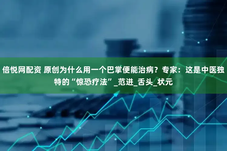 倍悦网配资 原创为什么用一个巴掌便能治病？专家：这是中医独特的“惊恐疗法”_范进_舌头_状元