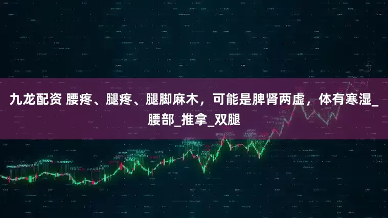 九龙配资 腰疼、腿疼、腿脚麻木，可能是脾肾两虚，体有寒湿_腰部_推拿_双腿