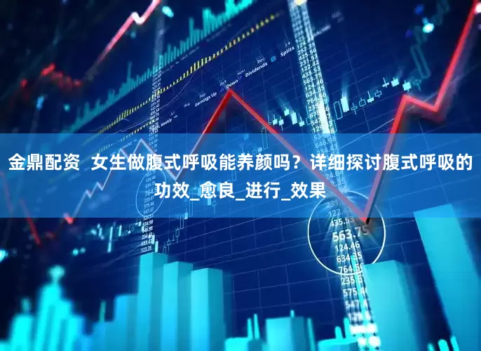 金鼎配资  女生做腹式呼吸能养颜吗？详细探讨腹式呼吸的功效_愈良_进行_效果