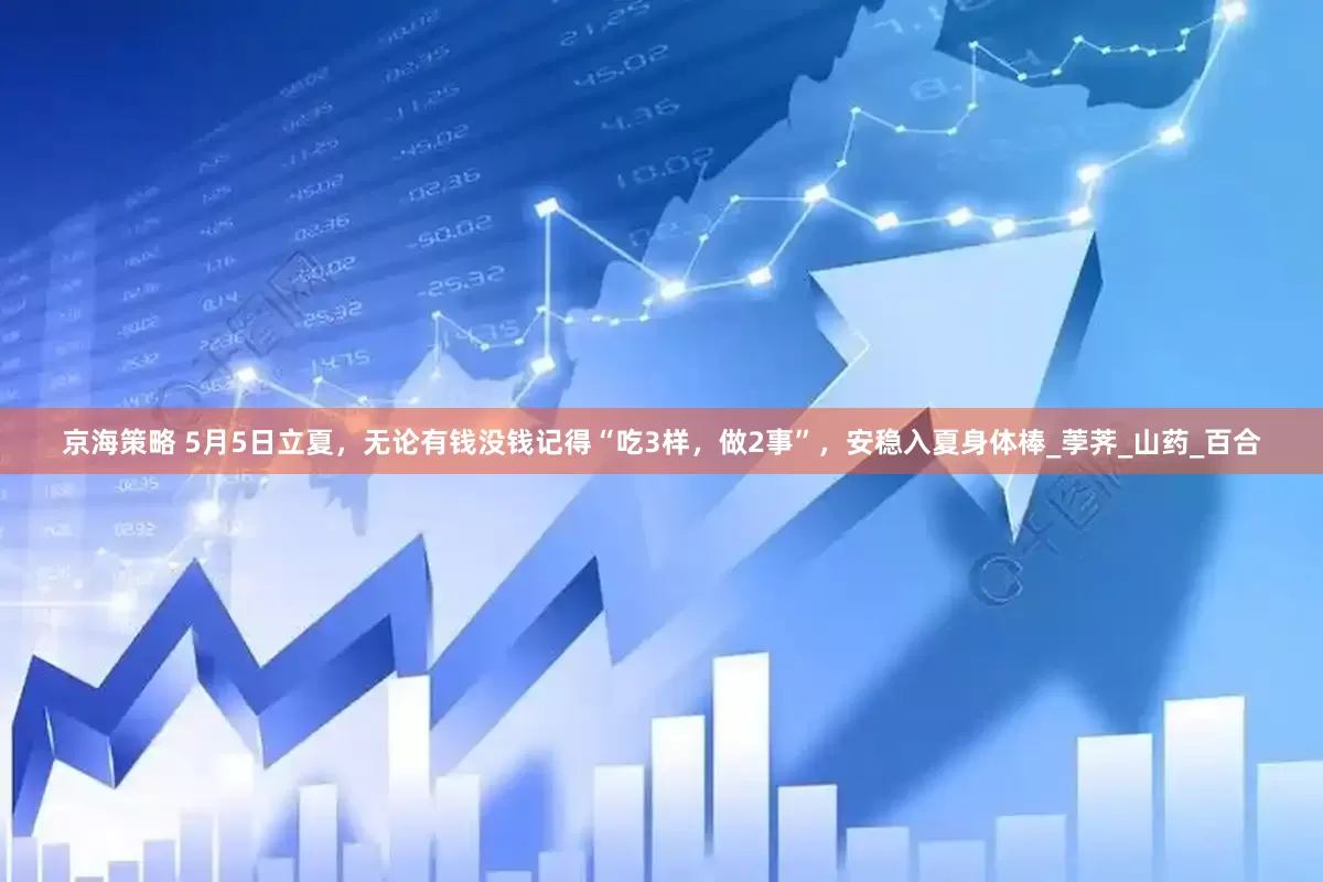 京海策略 5月5日立夏，无论有钱没钱记得“吃3样，做2事”，安稳入夏身体棒_荸荠_山药_百合