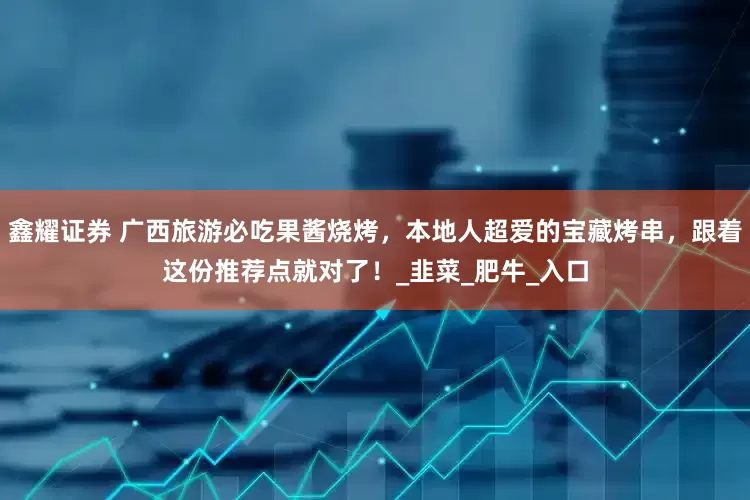 鑫耀证券 广西旅游必吃果酱烧烤，本地人超爱的宝藏烤串，跟着这份推荐点就对了！_韭菜_肥牛_入口