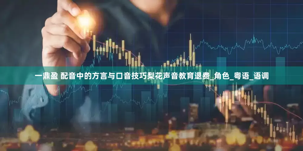 一鼎盈 配音中的方言与口音技巧梨花声音教育退费_角色_粤语_语调