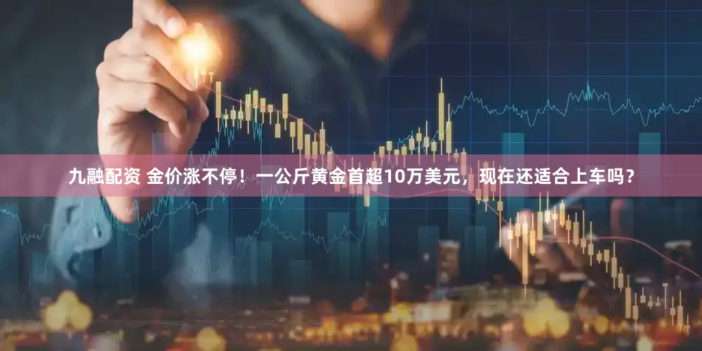 九融配资 金价涨不停！一公斤黄金首超10万美元，现在还适合上车吗？
