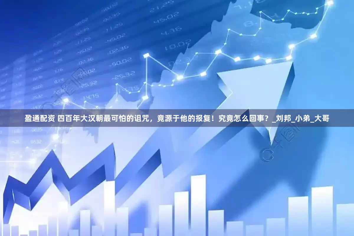 盈通配资 四百年大汉朝最可怕的诅咒，竟源于他的报复！究竟怎么回事？_刘邦_小弟_大哥