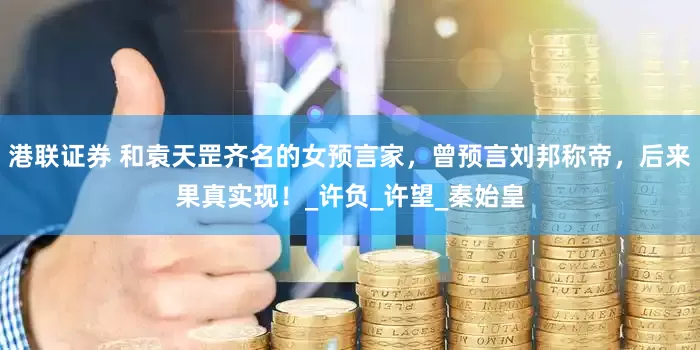 港联证券 和袁天罡齐名的女预言家，曾预言刘邦称帝，后来果真实现！_许负_许望_秦始皇