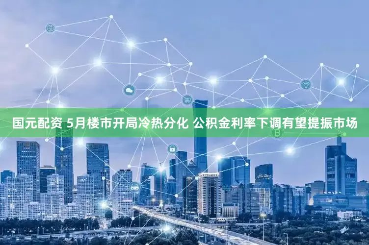国元配资 5月楼市开局冷热分化 公积金利率下调有望提振市场