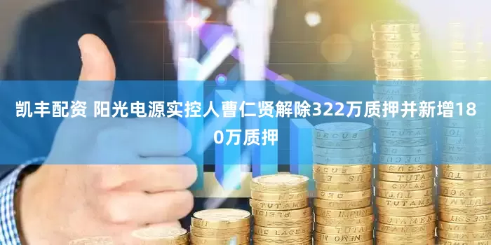 凯丰配资 阳光电源实控人曹仁贤解除322万质押并新增180万质押