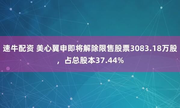 速牛配资 美心翼申即将解除限售股票3083.18万股，占总股本37.44%