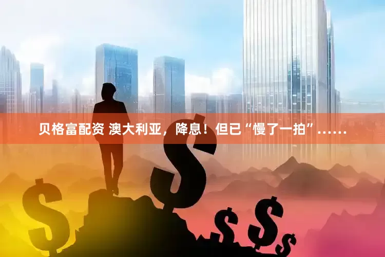 贝格富配资 澳大利亚，降息！但已“慢了一拍”……