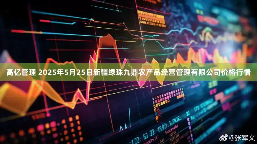 高亿管理 2025年5月25日新疆绿珠九鼎农产品经营管理有限公司价格行情
