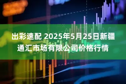 出彩速配 2025年5月25日新疆通汇市场有限公司价格行情