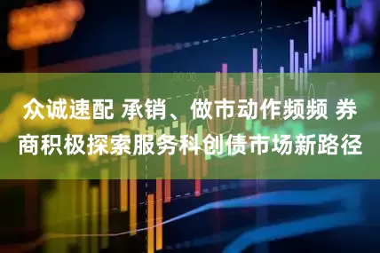 众诚速配 承销、做市动作频频 券商积极探索服务科创债市场新路径