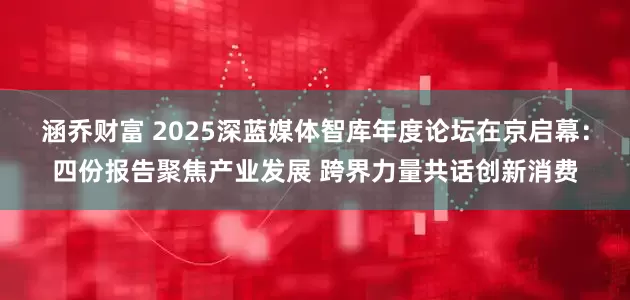 涵乔财富 2025深蓝媒体智库年度论坛在京启幕：四份报告聚焦产业发展 跨界力量共话创新消费