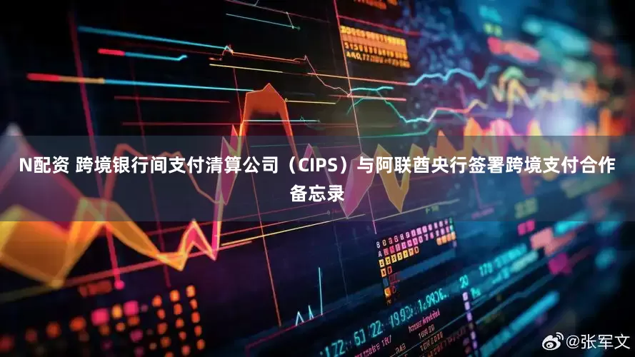 N配资 跨境银行间支付清算公司（CIPS）与阿联酋央行签署跨境支付合作备忘录