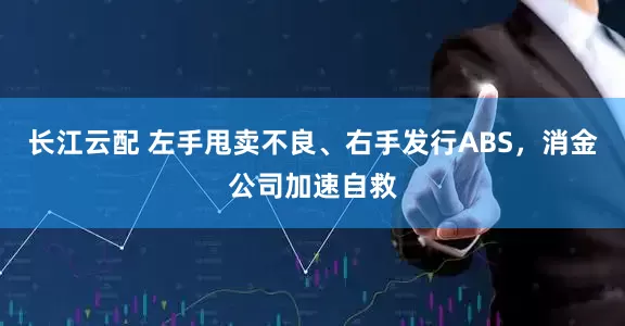 长江云配 左手甩卖不良、右手发行ABS，消金公司加速自救
