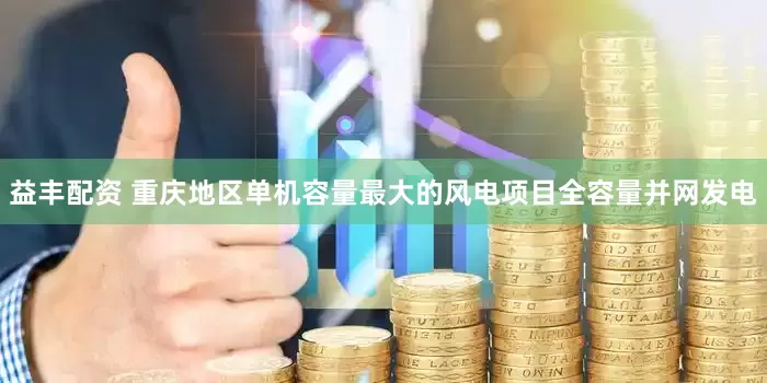 益丰配资 重庆地区单机容量最大的风电项目全容量并网发电