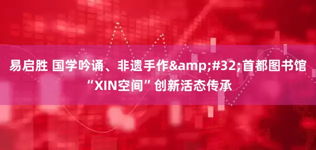 易启胜 国学吟诵、非遗手作&#32;首都图书馆“XIN空间”创新活态传承