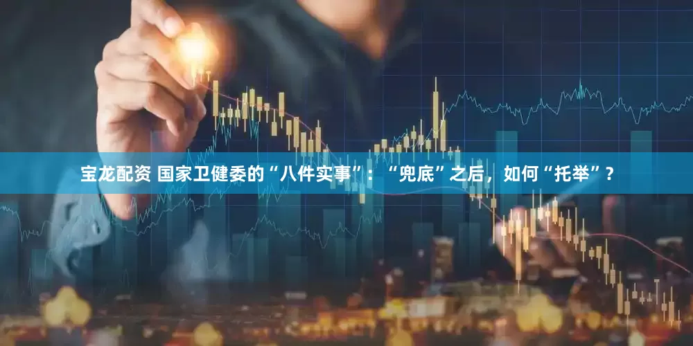 宝龙配资 国家卫健委的“八件实事”：“兜底”之后，如何“托举”？