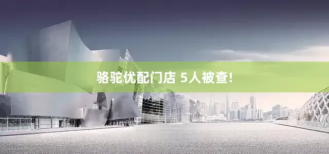 骆驼优配门店 5人被查!