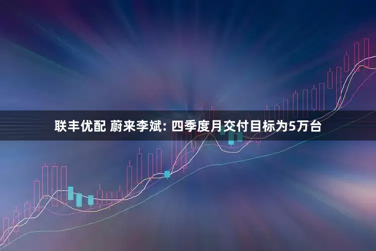 联丰优配 蔚来李斌: 四季度月交付目标为5万台