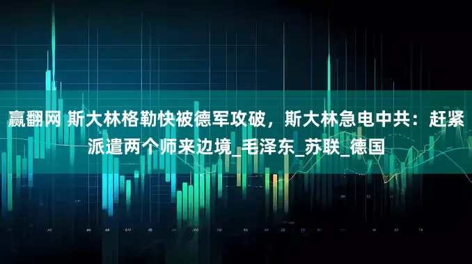赢翻网 斯大林格勒快被德军攻破，斯大林急电中共：赶紧派遣两个师来边境_毛泽东_苏联_德国