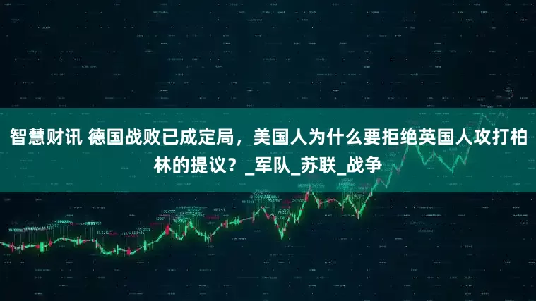 智慧财讯 德国战败已成定局，美国人为什么要拒绝英国人攻打柏林的提议？_军队_苏联_战争