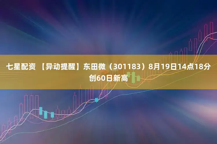 七星配资 【异动提醒】东田微（301183）8月19日14点18分创60日新高