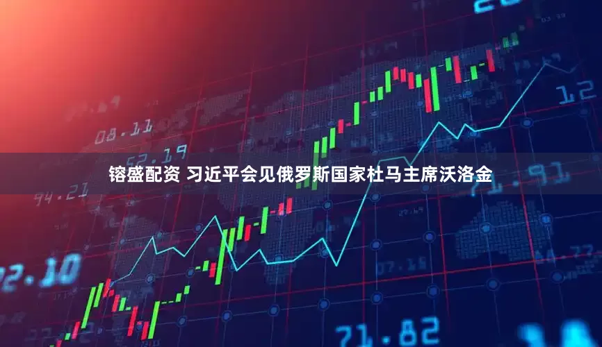 镕盛配资 习近平会见俄罗斯国家杜马主席沃洛金