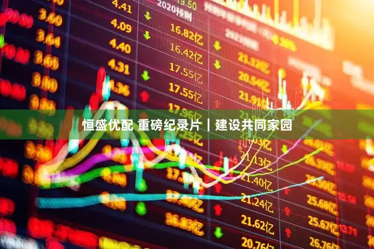 恒盛优配 重磅纪录片｜建设共同家园
