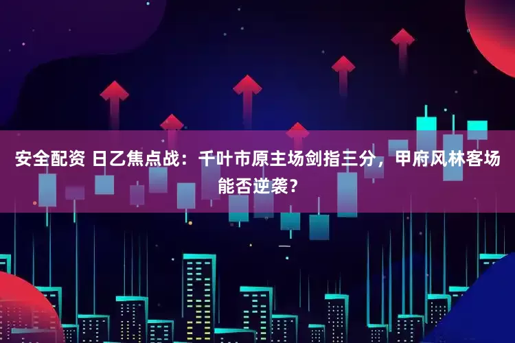 安全配资 日乙焦点战：千叶市原主场剑指三分，甲府风林客场能否逆袭？