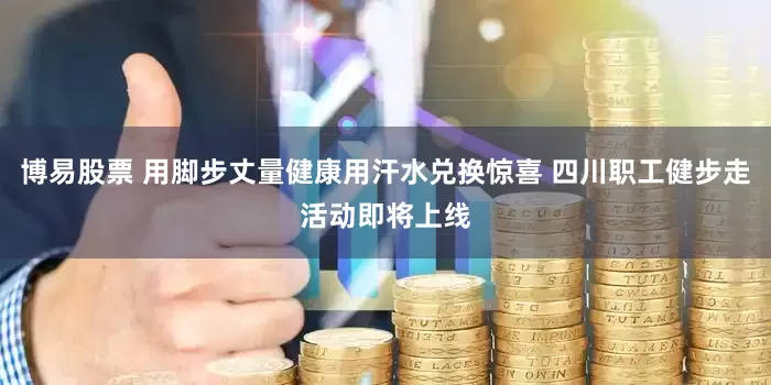 博易股票 用脚步丈量健康用汗水兑换惊喜 四川职工健步走活动即将上线