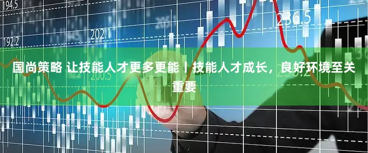 国尚策略 让技能人才更多更能丨技能人才成长，良好环境至关重要