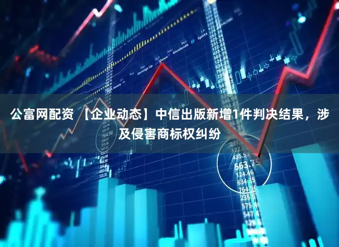 公富网配资 【企业动态】中信出版新增1件判决结果，涉及侵害商标权纠纷