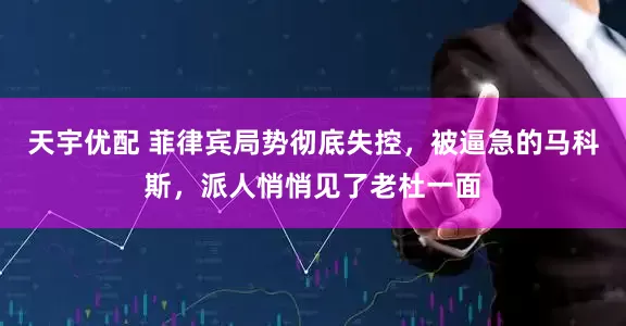 天宇优配 菲律宾局势彻底失控，被逼急的马科斯，派人悄悄见了老杜一面