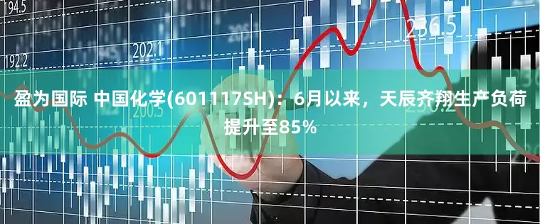 盈为国际 中国化学(601117SH)：6月以来，天辰齐翔生产负荷提升至85%